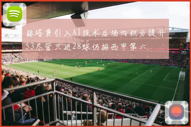 赫塔费引入AI技术后场均积分提升53尽管只进28球仍排西甲第六