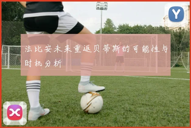 法比安未来重返贝蒂斯的可能性与时机分析
