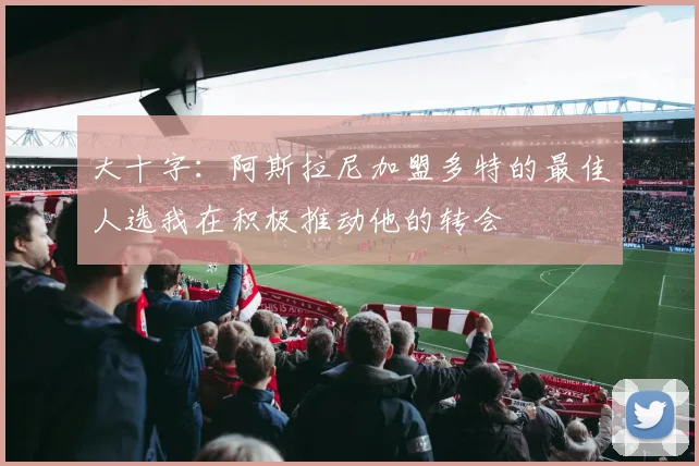 大十字：阿斯拉尼加盟多特的最佳人选我在积极推动他的转会