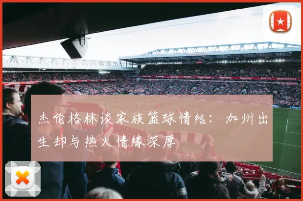杰伦格林谈家族篮球情结：加州出生却与热火情缘深厚