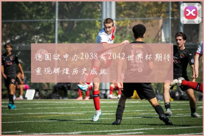 德国欲申办2038或2042世界杯期待重现辉煌历史成就