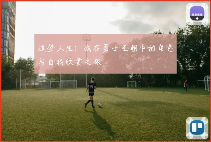追梦人生：我在勇士王朝中的角色与自我欣赏之旅