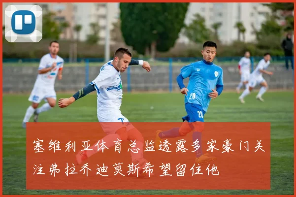 塞维利亚体育总监透露多家豪门关注弗拉乔迪莫斯希望留住他