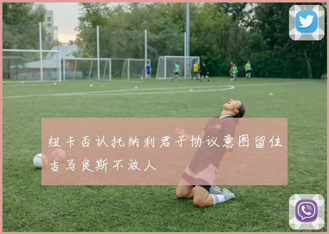 纽卡否认托纳利君子协议意图留住吉马良斯不放人