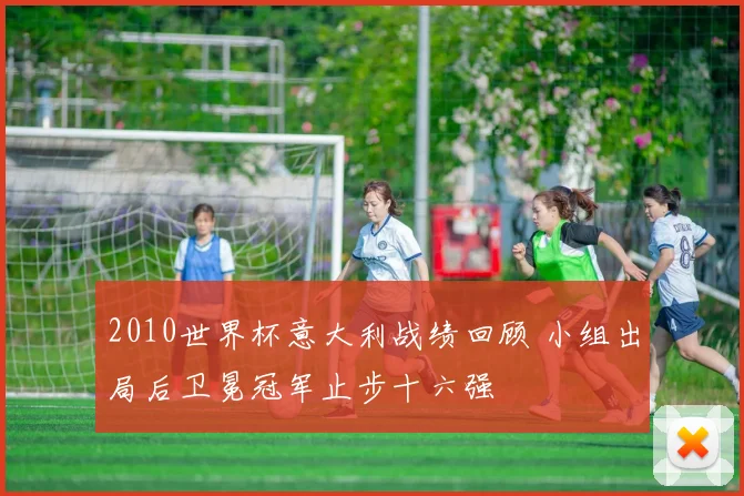 2010世界杯意大利战绩回顾 小组出局后卫冕冠军止步十六强