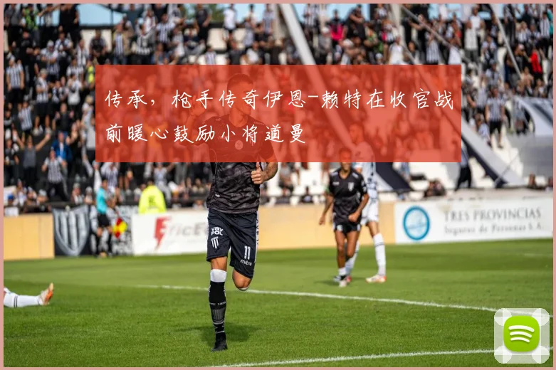 传承，枪手传奇伊恩-赖特在收官战前暖心鼓励小将道曼