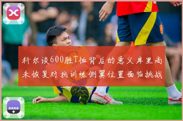 科尔谈600胜T恤背后的意义库里尚未恢复对抗训练侧翼位置面临挑战