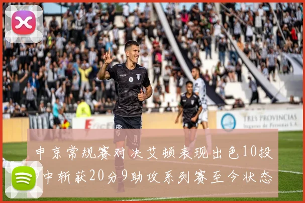 申京常规赛对决艾顿表现出色10投9中斩获20分9助攻系列赛至今状态起伏