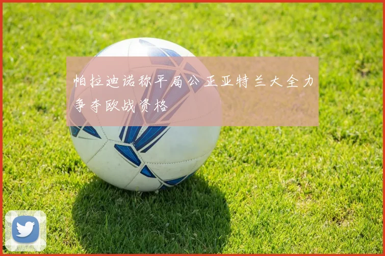帕拉迪诺称平局公正亚特兰大全力争夺欧战资格