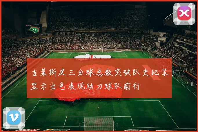 吉莱斯皮三分球总数突破队史纪录显示出色表现助力球队前行