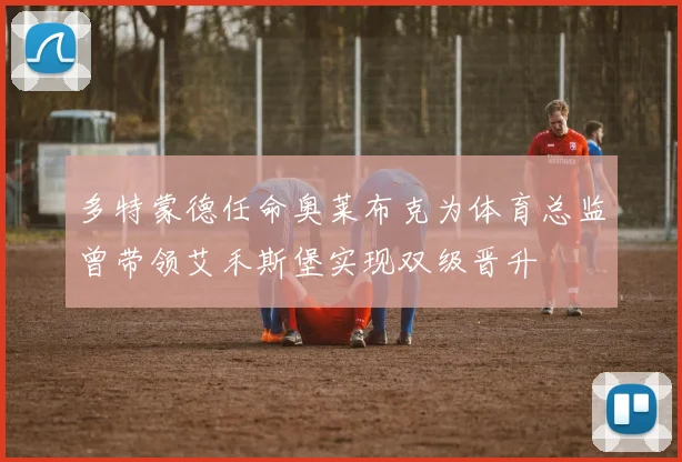 多特蒙德任命奥莱布克为体育总监曾带领艾禾斯堡实现双级晋升