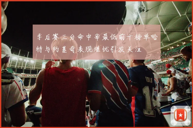 季后赛三分命中率最低前十榜单哈特与约基奇表现堪忧引发关注