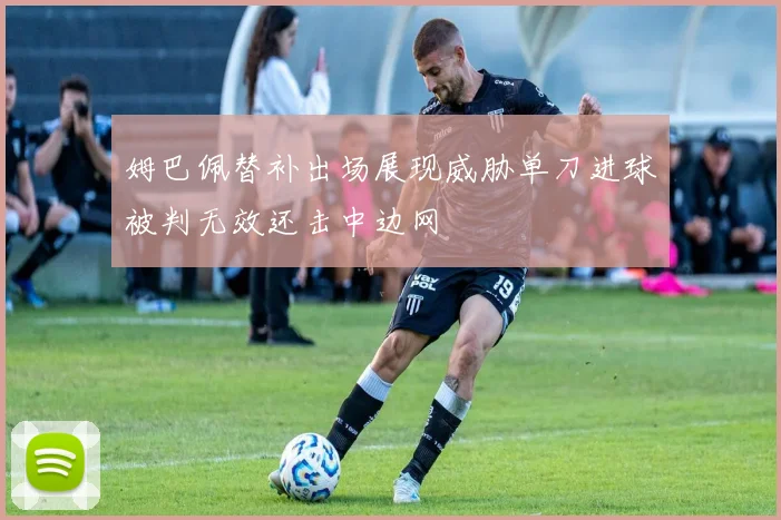 姆巴佩替补出场展现威胁单刀进球被判无效还击中边网
