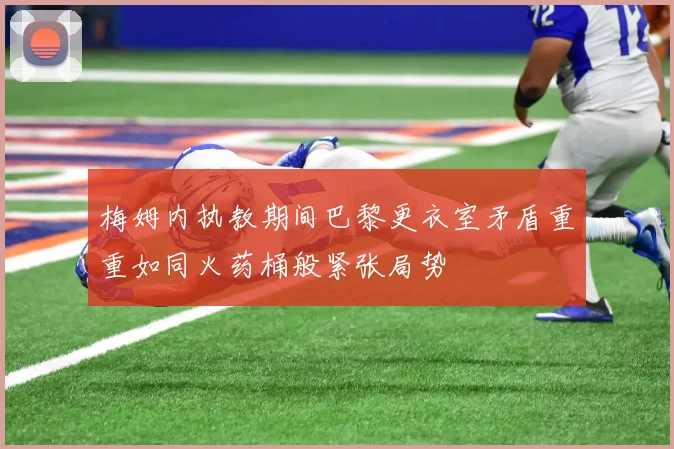 梅姆内执教期间巴黎更衣室矛盾重重如同火药桶般紧张局势
