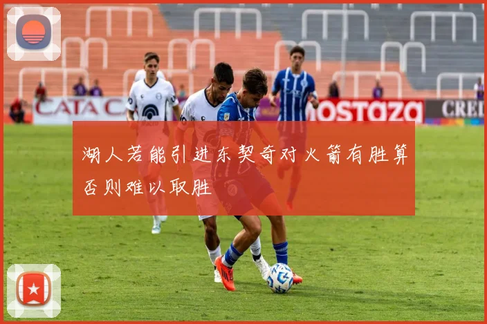 湖人若能引进东契奇对火箭有胜算否则难以取胜